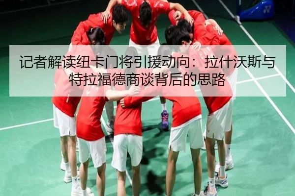 记者解读纽卡门将引援动向：拉什沃斯与特拉福德商谈背后的思路